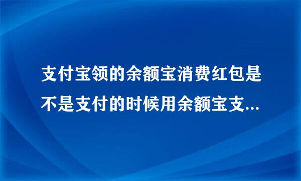 支付宝领的余额宝消费红包是不是支付的时候用余额宝支付就会自动使用这个红包