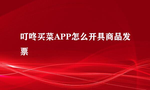 叮咚买菜APP怎么开具商品发票