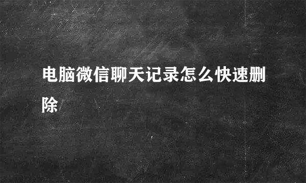 电脑微信聊天记录怎么快速删除