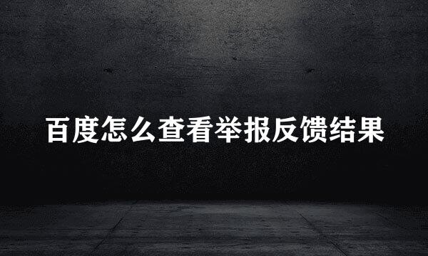 百度怎么查看举报反馈结果