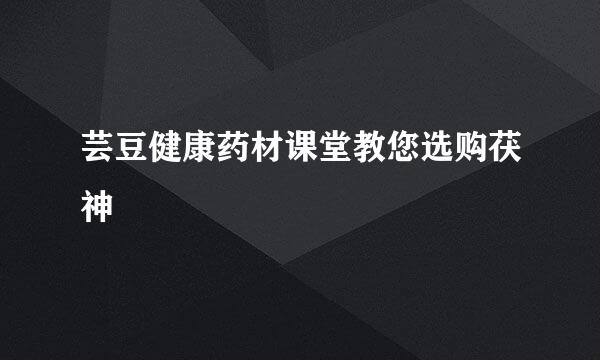 芸豆健康药材课堂教您选购茯神