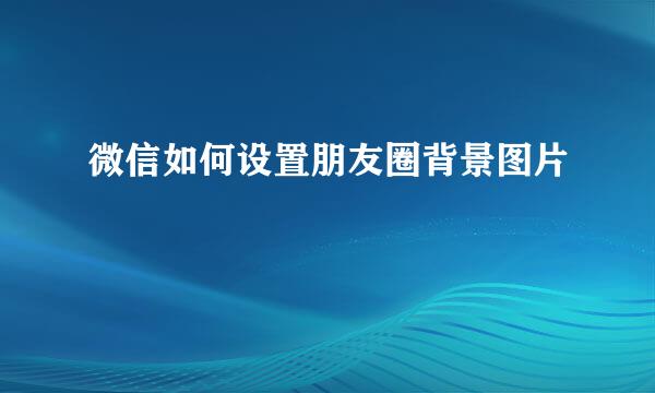 微信如何设置朋友圈背景图片