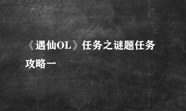 《遇仙OL》任务之谜题任务攻略一