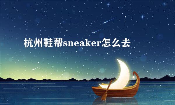 杭州鞋帮sneaker怎么去