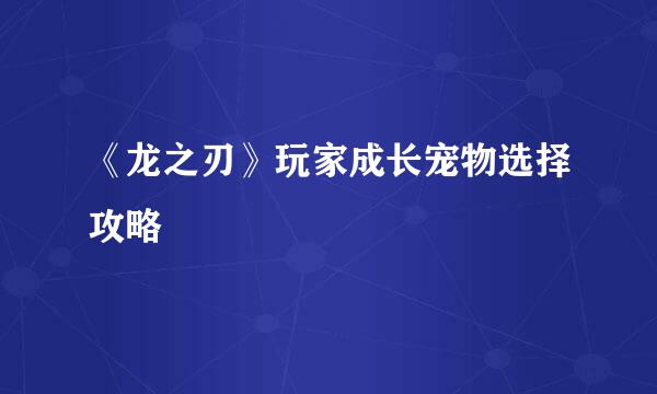 《龙之刃》玩家成长宠物选择攻略