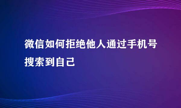 微信如何拒绝他人通过手机号搜索到自己