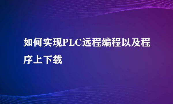 如何实现PLC远程编程以及程序上下载