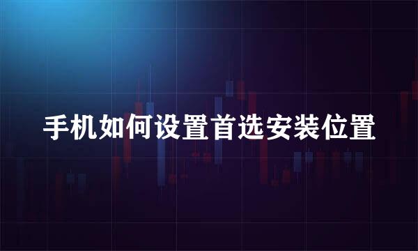 手机如何设置首选安装位置