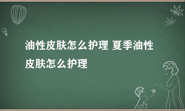 油性皮肤怎么护理 夏季油性皮肤怎么护理