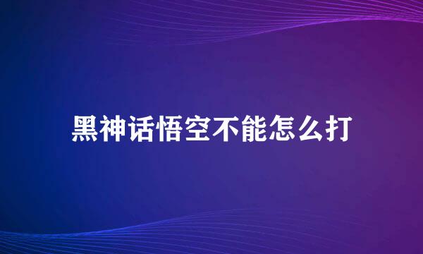 黑神话悟空不能怎么打