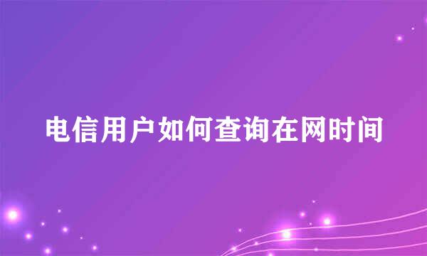 电信用户如何查询在网时间
