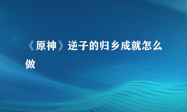 《原神》逆子的归乡成就怎么做