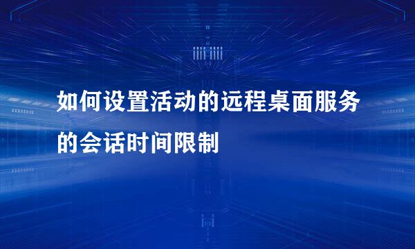 如何设置活动的远程桌面服务的会话时间限制