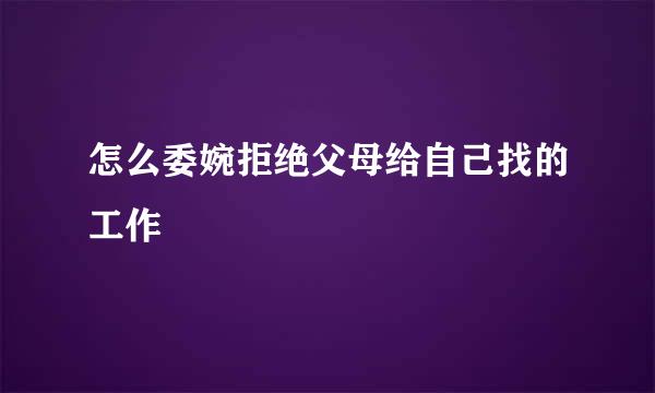 怎么委婉拒绝父母给自己找的工作
