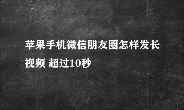 苹果手机微信朋友圈怎样发长视频 超过10秒