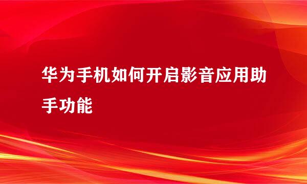 华为手机如何开启影音应用助手功能