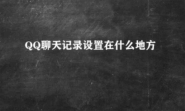 QQ聊天记录设置在什么地方
