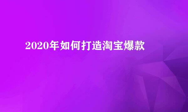 2020年如何打造淘宝爆款