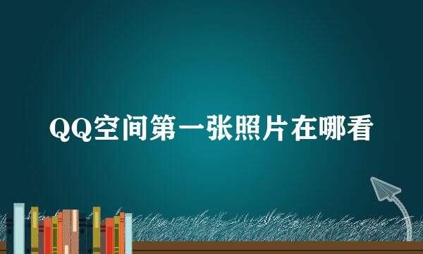 QQ空间第一张照片在哪看