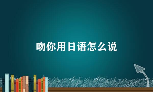 吻你用日语怎么说