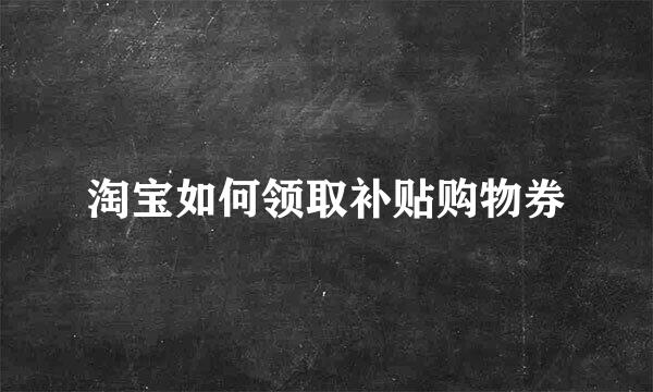 淘宝如何领取补贴购物券