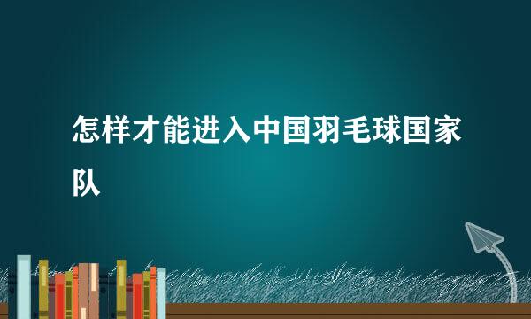 怎样才能进入中国羽毛球国家队