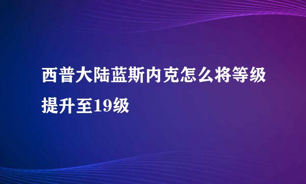 西普大陆蓝斯内克怎么将等级提升至19级