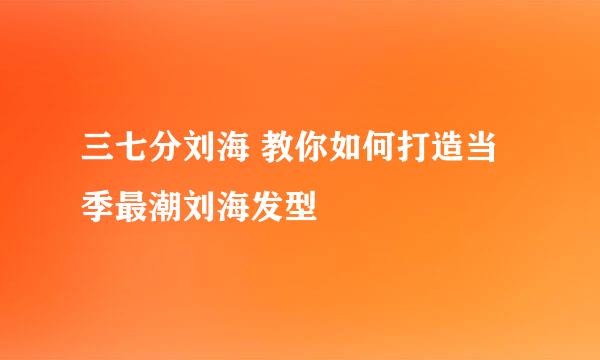 三七分刘海 教你如何打造当季最潮刘海发型