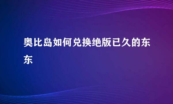 奥比岛如何兑换绝版已久的东东