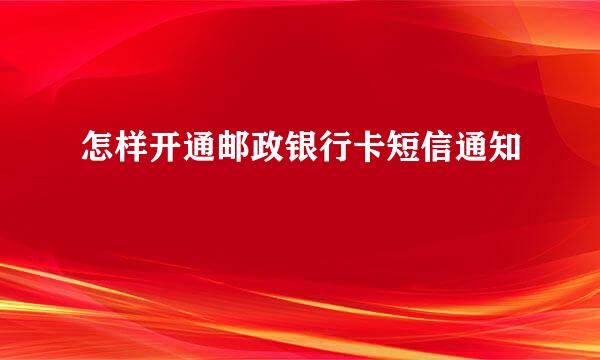 怎样开通邮政银行卡短信通知