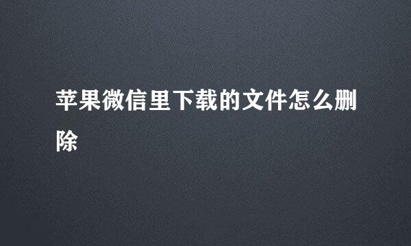 苹果微信里下载的文件怎么删除
