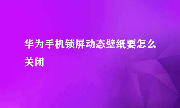 华为手机锁屏动态壁纸要怎么关闭