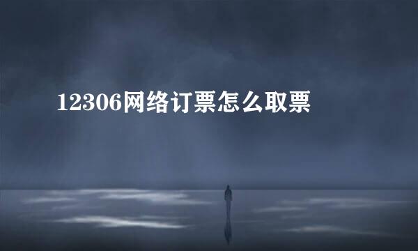 12306网络订票怎么取票