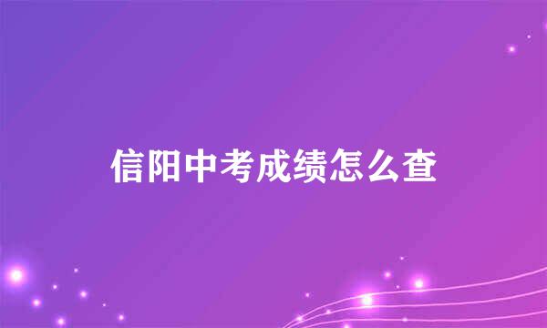 信阳中考成绩怎么查