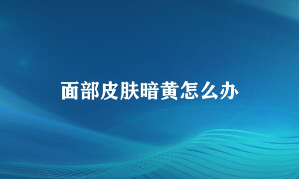 面部皮肤暗黄怎么办