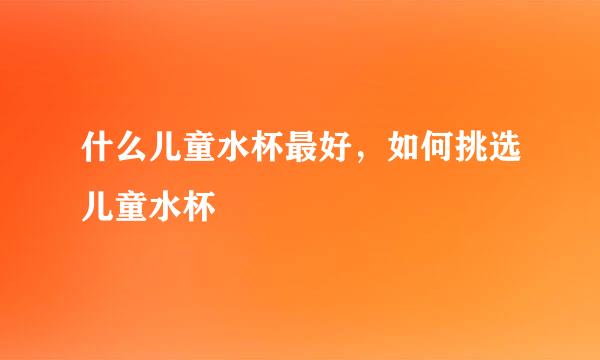 什么儿童水杯最好，如何挑选儿童水杯