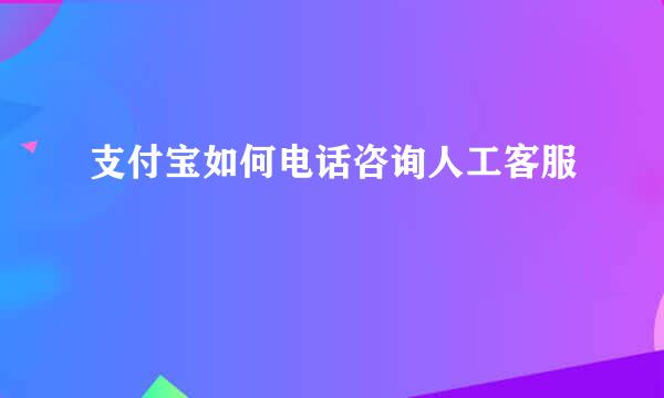 支付宝如何电话咨询人工客服