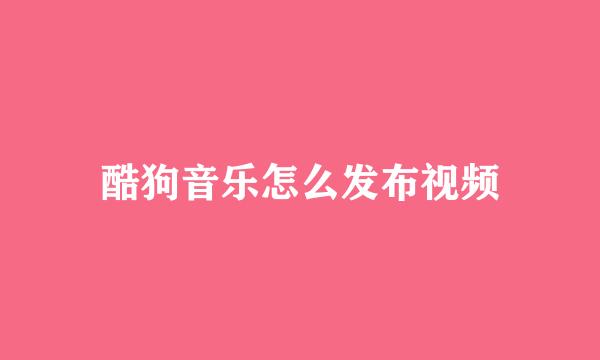酷狗音乐怎么发布视频