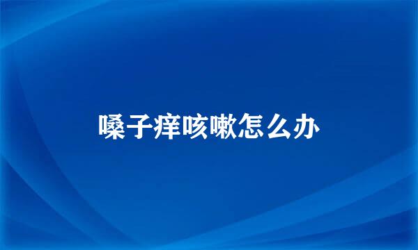 嗓子痒咳嗽怎么办