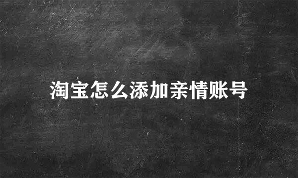 淘宝怎么添加亲情账号