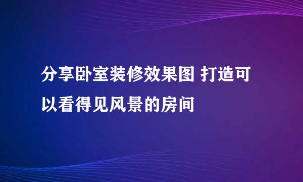 分享卧室装修效果图 打造可以看得见风景的房间