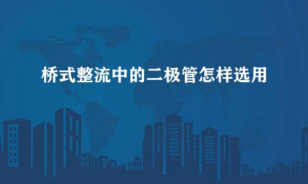 桥式整流中的二极管怎样选用