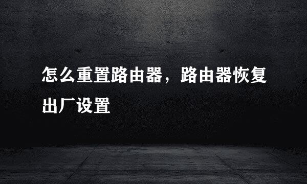 怎么重置路由器，路由器恢复出厂设置