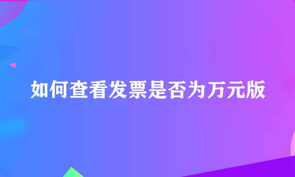 如何查看发票是否为万元版