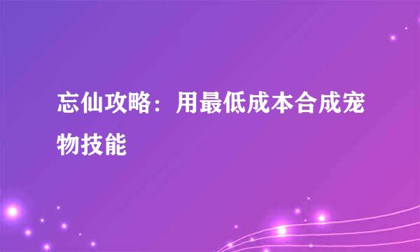 忘仙攻略：用最低成本合成宠物技能