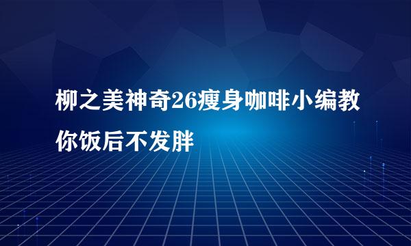 柳之美神奇26瘦身咖啡小编教你饭后不发胖