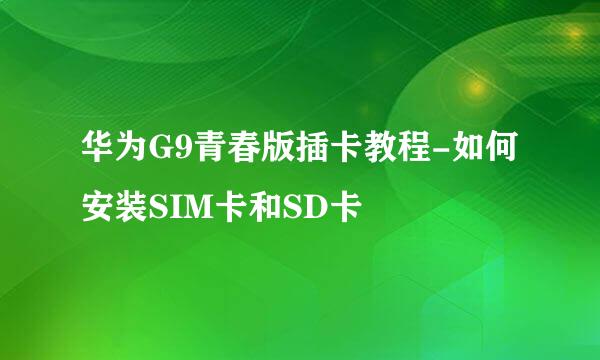 华为G9青春版插卡教程-如何安装SIM卡和SD卡