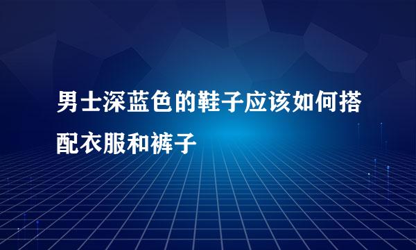 男士深蓝色的鞋子应该如何搭配衣服和裤子