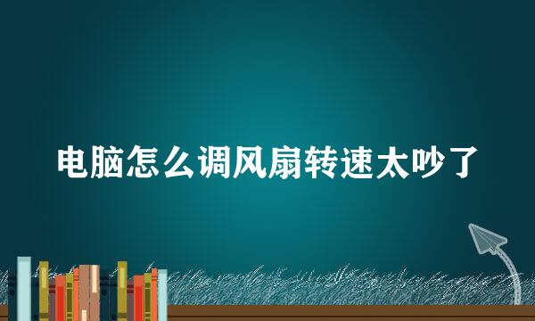 电脑怎么调风扇转速太吵了
