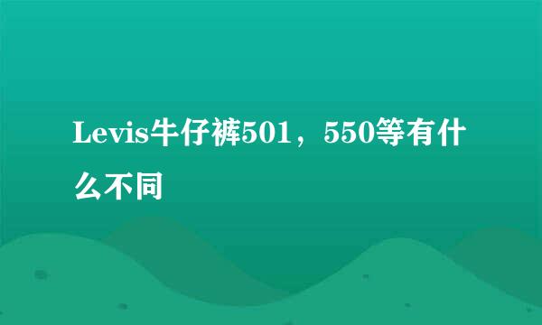 Levis牛仔裤501，550等有什么不同